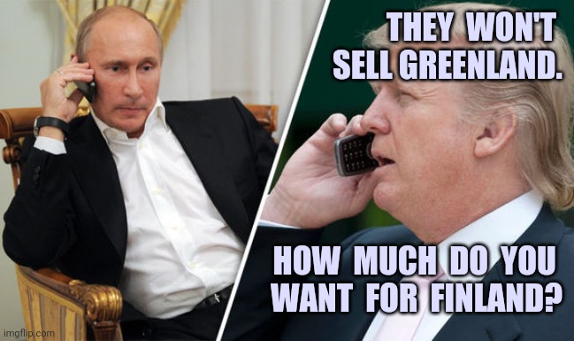 What's that blue ball by my desk? | THEY  WON'T 
SELL GREENLAND. HOW  MUCH  DO  YOU 
WANT  FOR  FINLAND? | image tagged in trump putin,finland,russia,greenland | made w/ Imgflip meme maker