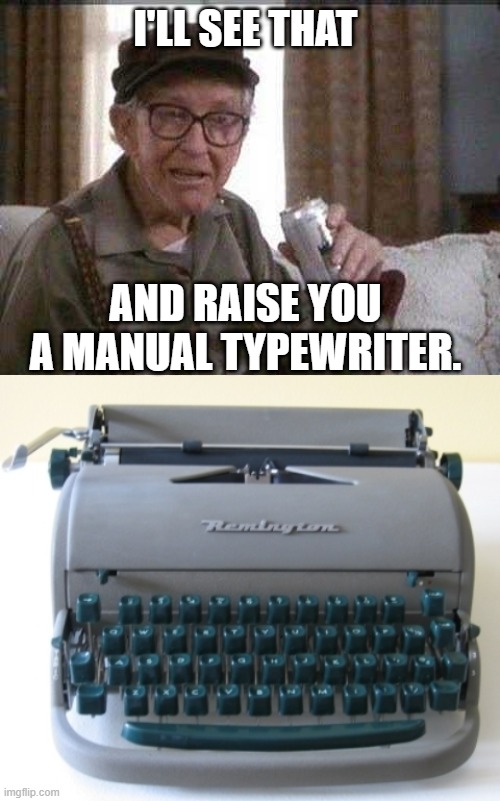 I'LL SEE THAT AND RAISE YOU A MANUAL TYPEWRITER. | image tagged in grumpy old man | made w/ Imgflip meme maker