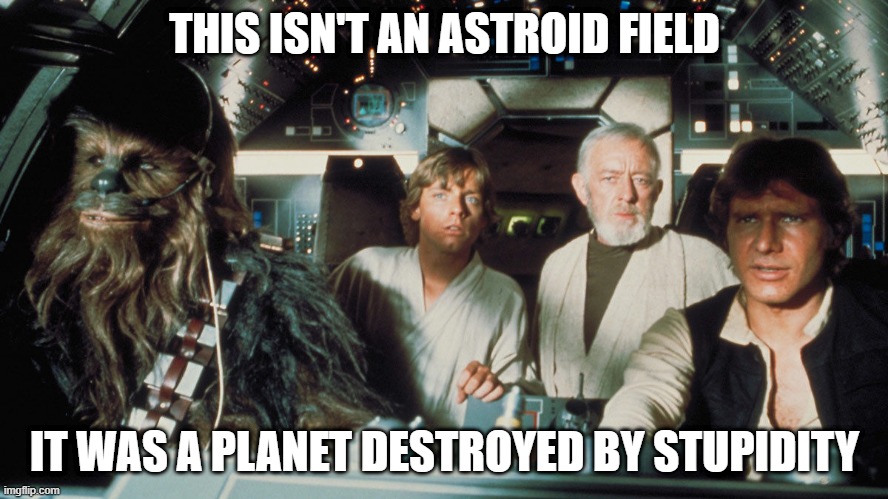 chewie obi hans starwars | THIS ISN'T AN ASTROID FIELD; IT WAS A PLANET DESTROYED BY STUPIDITY | image tagged in chewie obi hans starwars | made w/ Imgflip meme maker