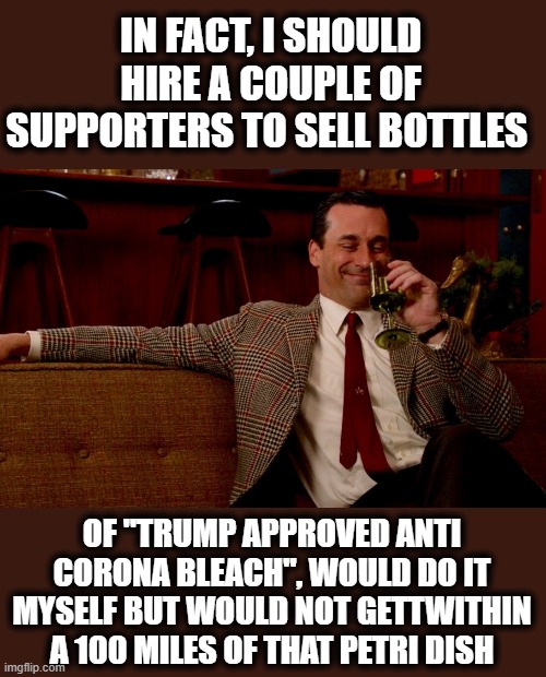 Don Draper New Years Eve | IN FACT, I SHOULD HIRE A COUPLE OF SUPPORTERS TO SELL BOTTLES OF "TRUMP APPROVED ANTI CORONA BLEACH", WOULD DO IT MYSELF BUT WOULD NOT GETTW | image tagged in don draper new years eve | made w/ Imgflip meme maker