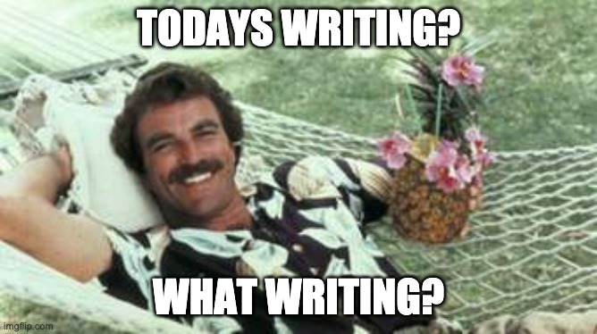 Todays writing? | TODAYS WRITING? WHAT WRITING? | image tagged in hawaiian tom selleck,flashback,tbt,80's,1980's | made w/ Imgflip meme maker
