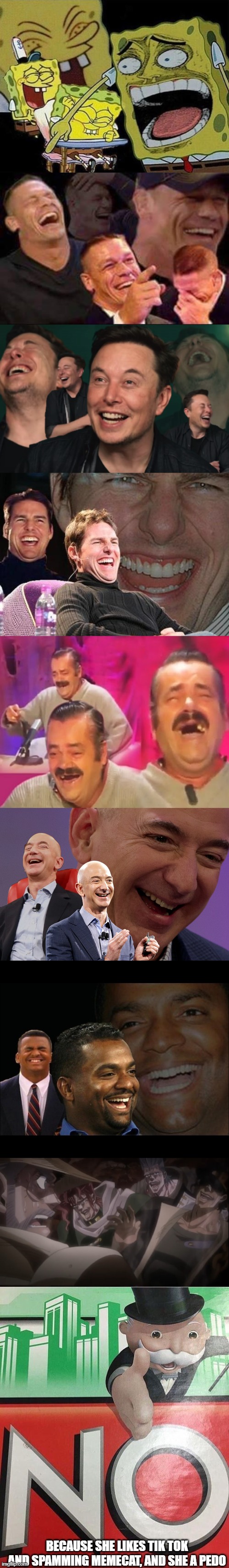 BECAUSE SHE LIKES TIK TOK AND SPAMMING MEMECAT, AND SHE A PEDO | image tagged in tom cruise laugh,john cena laughing,fake laugh carlton,el risitas,jeff bezos laughing,elon musk laughing | made w/ Imgflip meme maker