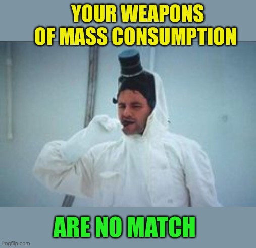 YOUR WEAPONS OF MASS CONSUMPTION ARE NO MATCH | made w/ Imgflip meme maker