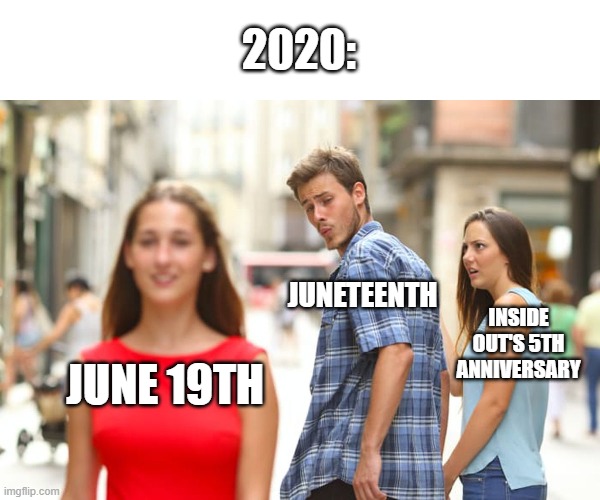Distracted Anniversary | 2020:; JUNETEENTH; INSIDE OUT'S 5TH ANNIVERSARY; JUNE 19TH | image tagged in memes,distracted boyfriend,inside out,june | made w/ Imgflip meme maker