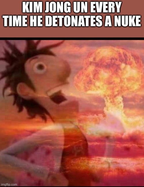 Kim jong un | KIM JONG UN EVERY TIME HE DETONATES A NUKE | image tagged in mushroomcloudy,memes,kim jong un,north korea,politics,cloudy with a chance of meatballs | made w/ Imgflip meme maker