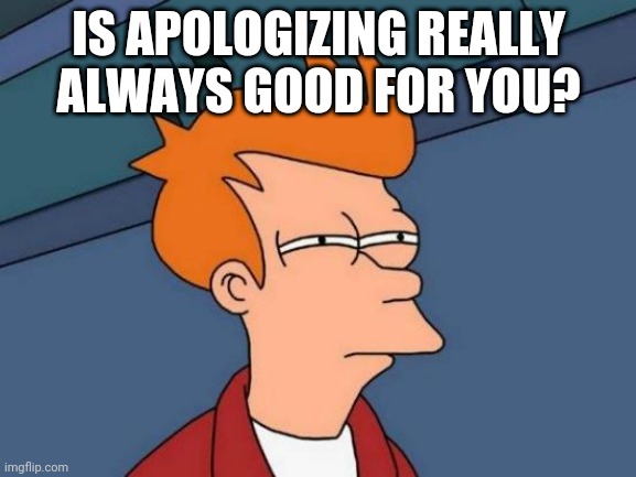 Futurama Fry | IS APOLOGIZING REALLY ALWAYS GOOD FOR YOU? | image tagged in memes,futurama fry | made w/ Imgflip meme maker