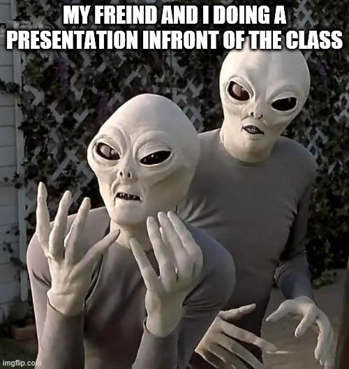 Aliens | MY FREIND AND I DOING A PRESENTATION INFRONT OF THE CLASS | image tagged in aliens | made w/ Imgflip meme maker