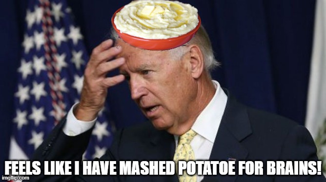 ITS BECAUSE IT IS MADE OF MASHED POTATOES JOE. | FEELS LIKE I HAVE MASHED POTATOE FOR BRAINS! | image tagged in mashed potatoe for brains,biden 2020,presidential debates,trump 2020,what are we doing where am i | made w/ Imgflip meme maker