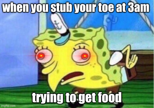 Mocking Spongebob Meme | when you stub your toe at 3am; trying to get food | image tagged in memes,mocking spongebob | made w/ Imgflip meme maker