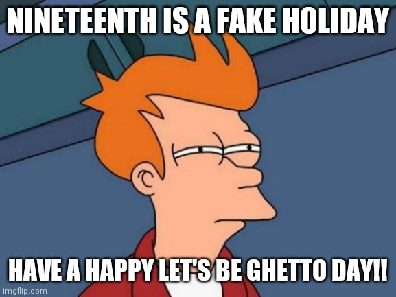 Futurama Fry | NINETEENTH IS A FAKE HOLIDAY; HAVE A HAPPY LET'S BE GHETTO DAY!! | image tagged in memes,futurama fry | made w/ Imgflip meme maker