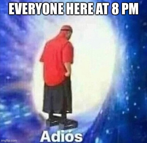 Another joke proving I am a self centered bitch | EVERYONE HERE AT 8 PM | image tagged in adios | made w/ Imgflip meme maker