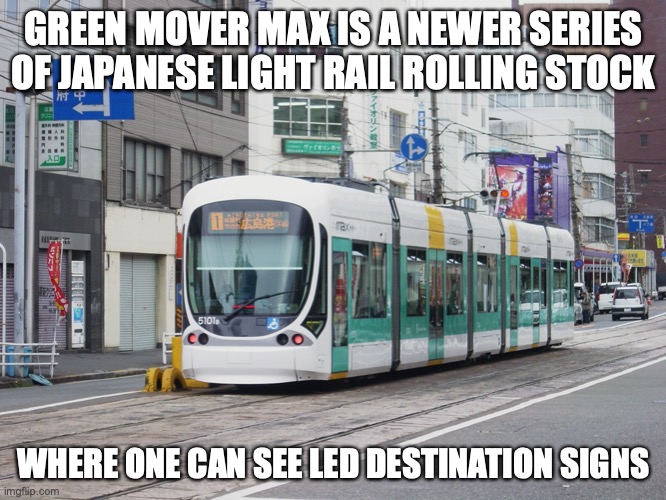 Green Mover Max | GREEN MOVER MAX IS A NEWER SERIES OF JAPANESE LIGHT RAIL ROLLING STOCK; WHERE ONE CAN SEE LED DESTINATION SIGNS | image tagged in public transport,memes,trams | made w/ Imgflip meme maker