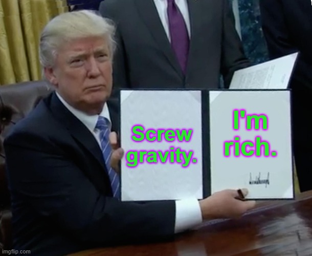 Trump Bill Signing | Screw gravity. I'm rich. | image tagged in memes,trump bill signing | made w/ Imgflip meme maker
