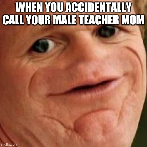 It's true, all of it | WHEN YOU ACCIDENTALLY CALL YOUR MALE TEACHER MOM | image tagged in sosig | made w/ Imgflip meme maker