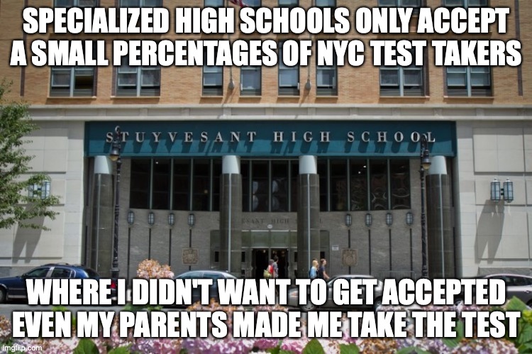 Specialized High Schools | SPECIALIZED HIGH SCHOOLS ONLY ACCEPT A SMALL PERCENTAGES OF NYC TEST TAKERS; WHERE I DIDN'T WANT TO GET ACCEPTED EVEN MY PARENTS MADE ME TAKE THE TEST | image tagged in high school,new york city,memes | made w/ Imgflip meme maker