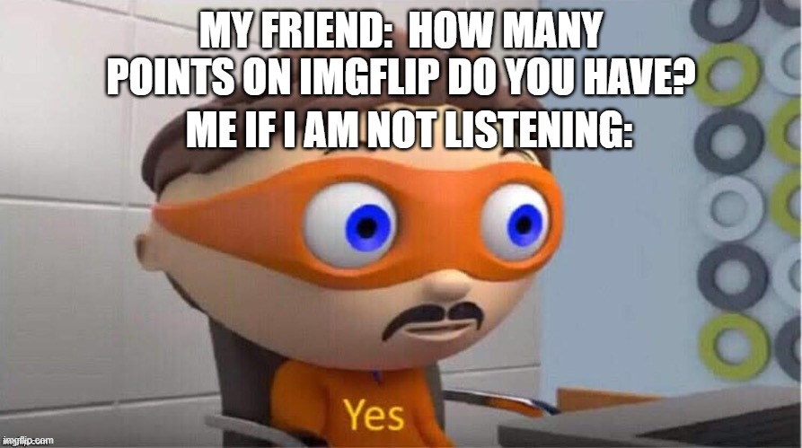 Protegent Yes | MY FRIEND:  HOW MANY POINTS ON IMGFLIP DO YOU HAVE? ME IF I AM NOT LISTENING: | image tagged in protegent yes | made w/ Imgflip meme maker