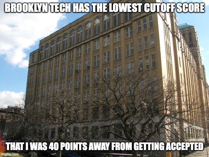 Brooklyn Tech | BROOKLYN TECH HAS THE LOWEST CUTOFF SCORE; THAT I WAS 40 POINTS AWAY FROM GETTING ACCEPTED | image tagged in high school,new york city,memes | made w/ Imgflip meme maker