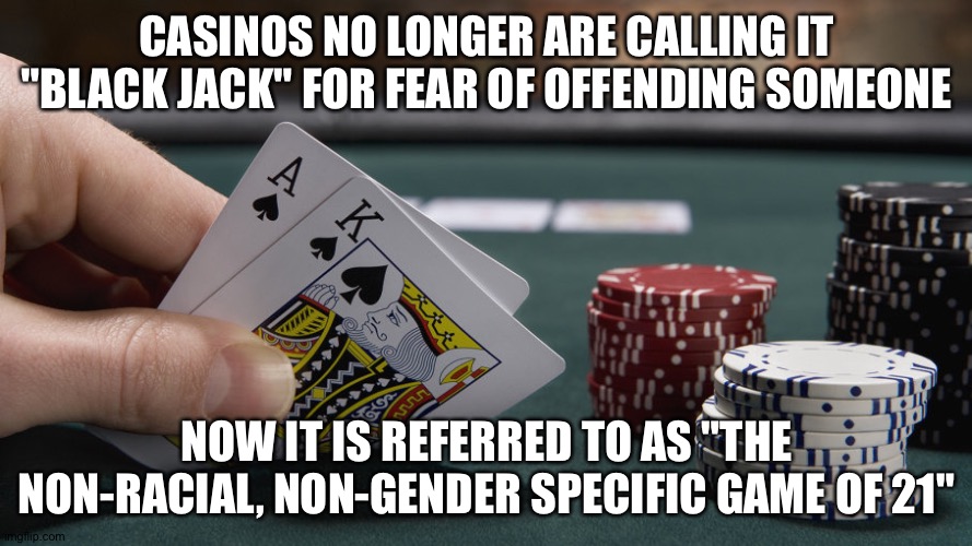 Black Jack 21 | CASINOS NO LONGER ARE CALLING IT "BLACK JACK" FOR FEAR OF OFFENDING SOMEONE; NOW IT IS REFERRED TO AS "THE NON-RACIAL, NON-GENDER SPECIFIC GAME OF 21" | image tagged in playing cards,blackjack and hookers,21,casino | made w/ Imgflip meme maker