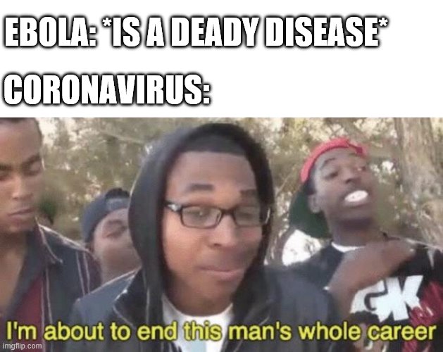 cant stop me now | CORONAVIRUS:; EBOLA: *IS A DEADY DISEASE* | image tagged in im about to end this mans whole career | made w/ Imgflip meme maker