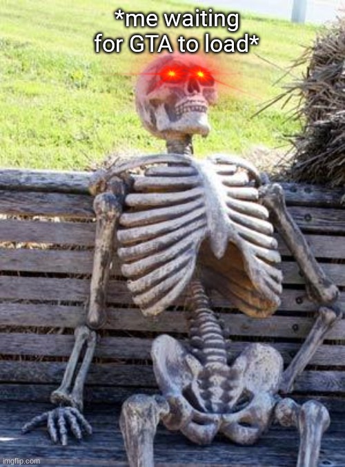 Waiting Skeleton | *me waiting for GTA to load* | image tagged in memes,waiting skeleton | made w/ Imgflip meme maker