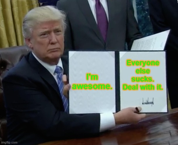 Trump Bill Signing | I'm awesome. Everyone else sucks. Deal with it. | image tagged in memes,trump bill signing | made w/ Imgflip meme maker