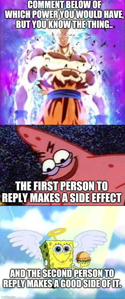 Behold, a sequel to Thparky's superpower thing | COMMENT BELOW OF WHICH POWER YOU WOULD HAVE, BUT YOU KNOW THE THING.. THE FIRST PERSON TO REPLY MAKES A SIDE EFFECT; AND THE SECOND PERSON TO REPLY MAKES A GOOD SIDE OF IT. | image tagged in evil patrick,super powers | made w/ Imgflip meme maker