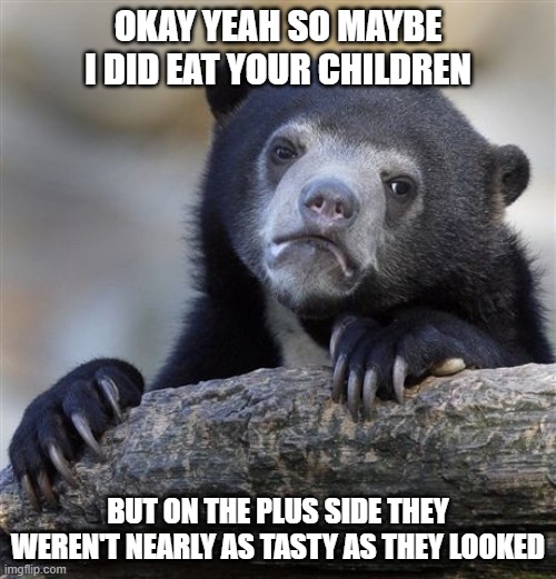 Okay Maybe Yeah | OKAY YEAH SO MAYBE
I DID EAT YOUR CHILDREN; BUT ON THE PLUS SIDE THEY WEREN'T NEARLY AS TASTY AS THEY LOOKED | image tagged in memes,confession bear,funny,funny memes,tasty | made w/ Imgflip meme maker