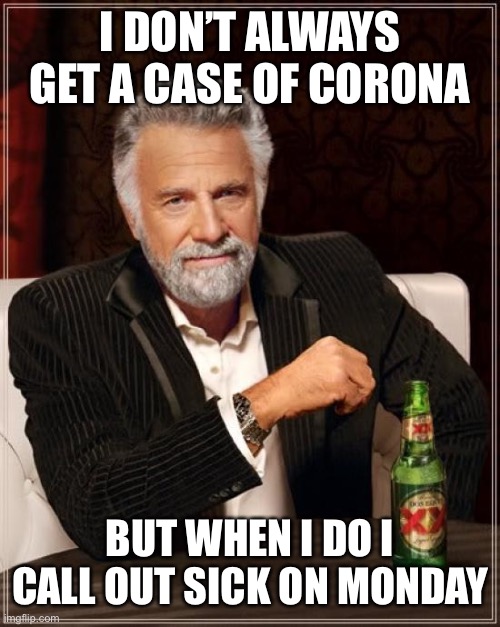 The Most Interesting Man In The World Meme | I DON’T ALWAYS GET A CASE OF CORONA BUT WHEN I DO I CALL OUT SICK ON MONDAY | image tagged in memes,the most interesting man in the world | made w/ Imgflip meme maker