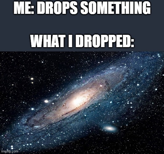 Galaxy | ME: DROPS SOMETHING; WHAT I DROPPED: | image tagged in galaxy | made w/ Imgflip meme maker
