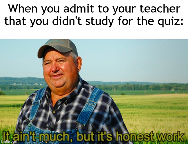 It ain't much, but it's honest work | When you admit to your teacher that you didn't study for the quiz: | image tagged in it ain't much but it's honest work | made w/ Imgflip meme maker