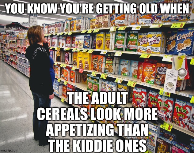 Cereal Killer | YOU KNOW YOU'RE GETTING OLD WHEN; THE ADULT CEREALS LOOK MORE APPETIZING THAN THE KIDDIE ONES | image tagged in cereal,breakfast,groceries | made w/ Imgflip meme maker
