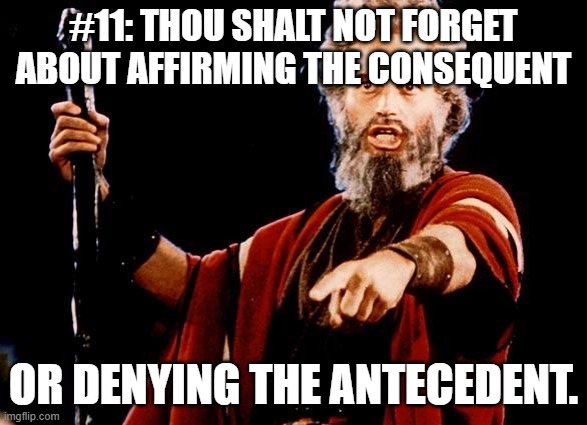 Angry Old Moses | #11: THOU SHALT NOT FORGET ABOUT AFFIRMING THE CONSEQUENT OR DENYING THE ANTECEDENT. | image tagged in angry old moses | made w/ Imgflip meme maker