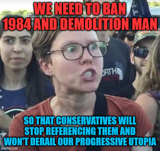 Triggered feminist | WE NEED TO BAN 1984 AND DEMOLITION MAN; SO THAT CONSERVATIVES WILL STOP REFERENCING THEM AND WON'T DERAIL OUR PROGRESSIVE UTOPIA | image tagged in leftist,progressive,1984,demolition,ban,movies | made w/ Imgflip meme maker