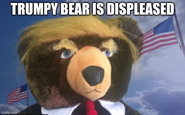 Trumpy Bear Is Displeased | TRUMPY BEAR IS DISPLEASED | image tagged in donald trump,trumpy bear | made w/ Imgflip meme maker