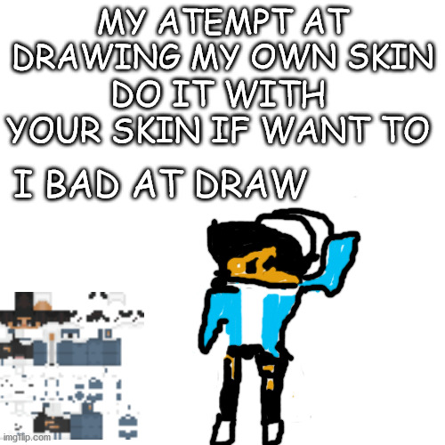 Blank Transparent Square Meme | MY ATEMPT AT DRAWING MY OWN SKIN; DO IT WITH YOUR SKIN IF WANT TO; I BAD AT DRAW | image tagged in memes,blank transparent square,minecraft | made w/ Imgflip meme maker