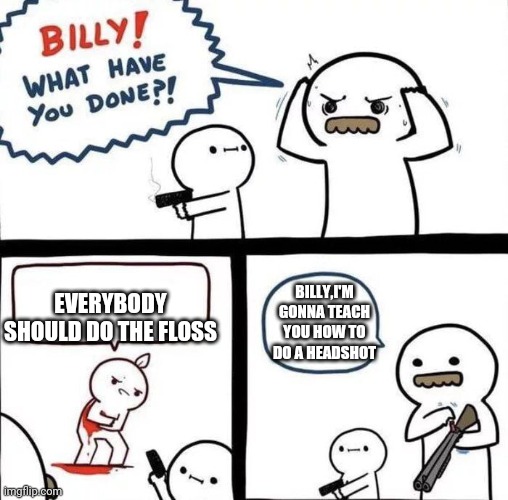 Billy Was Right | EVERYBODY SHOULD DO THE FLOSS; BILLY,I'M GONNA TEACH YOU HOW TO DO A HEADSHOT | image tagged in billy was right | made w/ Imgflip meme maker