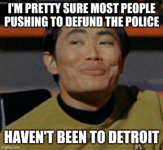 sulu | I'M PRETTY SURE MOST PEOPLE PUSHING TO DEFUND THE POLICE; HAVEN'T BEEN TO DETROIT | image tagged in sulu | made w/ Imgflip meme maker