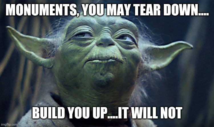 Yoda's thoughts | MONUMENTS, YOU MAY TEAR DOWN.... BUILD YOU UP....IT WILL NOT | image tagged in yoda's thoughts | made w/ Imgflip meme maker