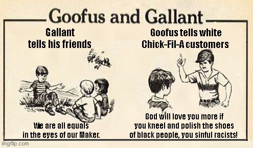 Gallant and Chick-Fil-A's Dan Cathy | Gallant tells his friends; Goofus tells white Chick-Fil-A customers; God will love you more if you kneel and polish the shoes of black people, you sinful racists! We are all equals in the eyes of our Maker. | image tagged in goofus and gallant template,chick-fil-a,ceo dan cathy,white guilt,modern flagellants,self loathing fanaticism | made w/ Imgflip meme maker