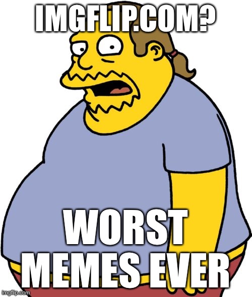 Comic Book Guy |  IMGFLIP.COM? WORST MEMES EVER | image tagged in memes,comic book guy,meanwhile on imgflip,imgflip | made w/ Imgflip meme maker