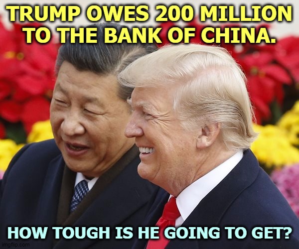 Trump has few American creditors. They won't touch him with a ten foot pole. China can yank his chain any time they want. | TRUMP OWES 200 MILLION TO THE BANK OF CHINA. HOW TOUGH IS HE GOING TO GET? | image tagged in trump,debt,china,loan,credit | made w/ Imgflip meme maker