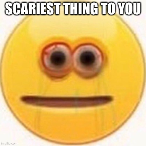 What are you most afraid of?  | SCARIEST THING TO YOU | image tagged in cursed emoji | made w/ Imgflip meme maker