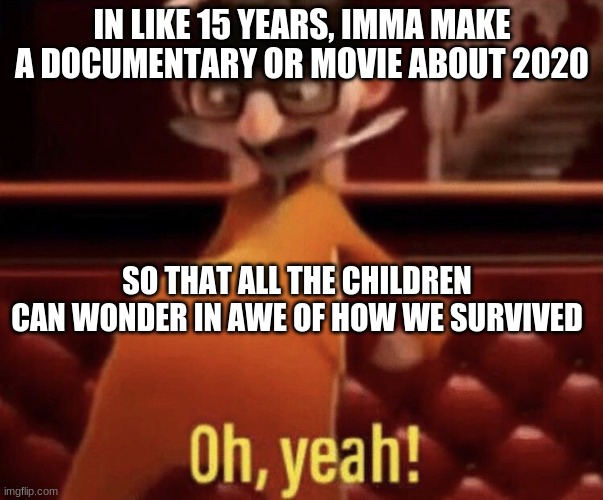 they will be in awe |  IN LIKE 15 YEARS, IMMA MAKE A DOCUMENTARY OR MOVIE ABOUT 2020; SO THAT ALL THE CHILDREN CAN WONDER IN AWE OF HOW WE SURVIVED | image tagged in vector saying oh yeah | made w/ Imgflip meme maker