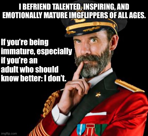 Why I often befriend memers who are younger than me, and why I’m often harsh on many so-called adults. | I BEFRIEND TALENTED, INSPIRING, AND EMOTIONALLY MATURE IMGFLIPPERS OF ALL AGES. If you’re being immature, especially if you’re an adult who should know better: I don’t. | image tagged in captain obvious,generation,imgflippers,imgflipper,peace,imgflip trends | made w/ Imgflip meme maker