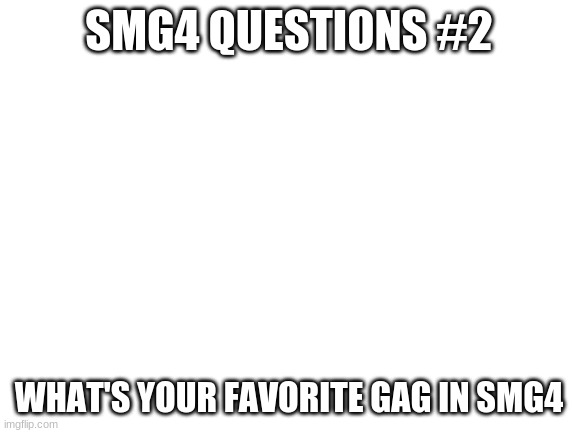 I thought I'd do this one next because smg4 has a lot of gags | SMG4 QUESTIONS #2; WHAT'S YOUR FAVORITE GAG IN SMG4 | image tagged in blank white template,smg4 | made w/ Imgflip meme maker