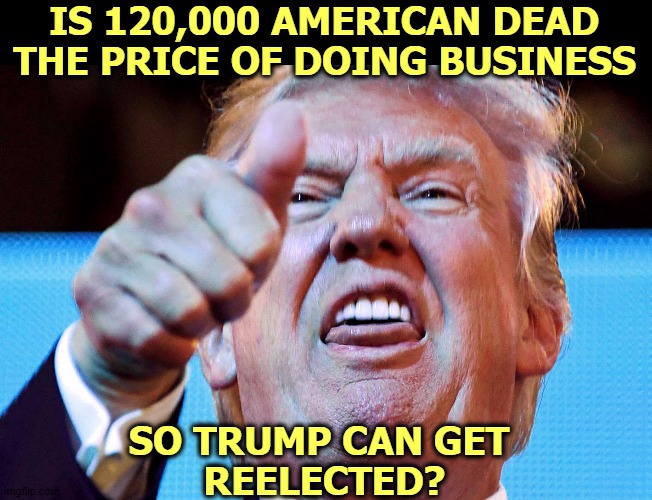 The Old Man feels nobody's pain but his own. | IS 120,000 AMERICAN DEAD THE PRICE OF DOING BUSINESS; SO TRUMP CAN GET 
REELECTED? | image tagged in coronavirus,covid-19,trump,american,dead,election 2020 | made w/ Imgflip meme maker