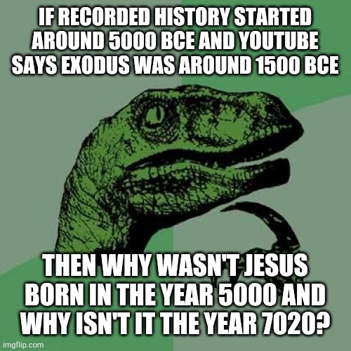 7020 | IF RECORDED HISTORY STARTED AROUND 5000 BCE AND YOUTUBE SAYS EXODUS WAS AROUND 1500 BCE; THEN WHY WASN'T JESUS BORN IN THE YEAR 5000 AND WHY ISN'T IT THE YEAR 7020? | image tagged in memes,philosoraptor,history,2020,what year is it,the bible | made w/ Imgflip meme maker