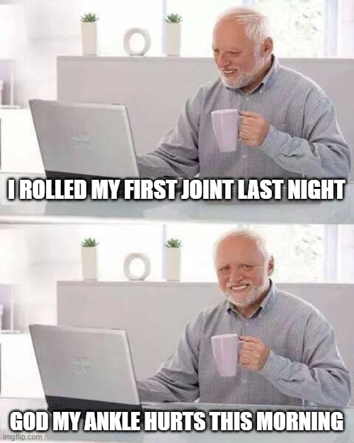 Hide the Pain Harold |  I ROLLED MY FIRST JOINT LAST NIGHT; GOD MY ANKLE HURTS THIS MORNING | image tagged in memes,hide the pain harold,satire,puns,pun | made w/ Imgflip meme maker