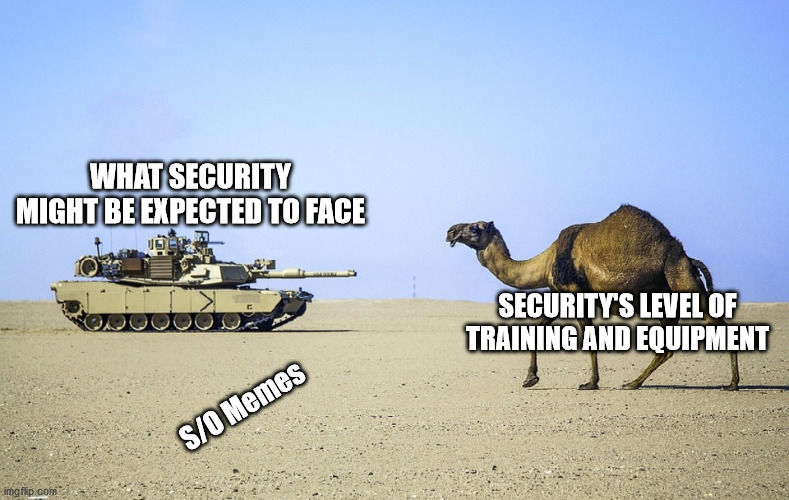 Security | WHAT SECURITY MIGHT BE EXPECTED TO FACE; SECURITY'S LEVEL OF TRAINING AND EQUIPMENT; S/O Memes | image tagged in camel vs tank | made w/ Imgflip meme maker