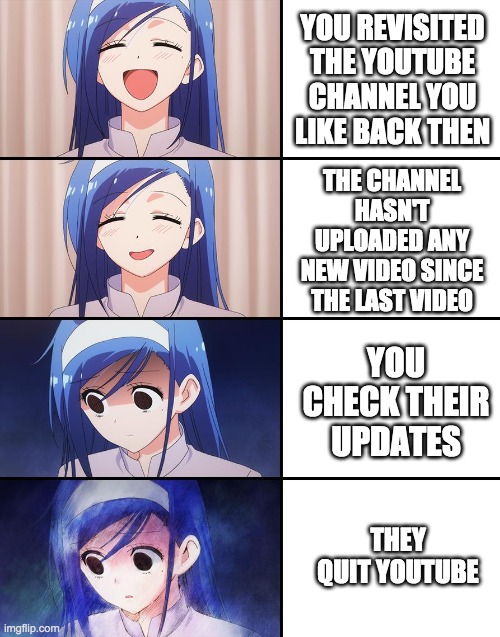 Old Memories | YOU REVISITED THE YOUTUBE CHANNEL YOU LIKE BACK THEN; THE CHANNEL HASN'T UPLOADED ANY NEW VIDEO SINCE THE LAST VIDEO; YOU CHECK THEIR UPDATES; THEY QUIT YOUTUBE | image tagged in happiness to despair,youtube,first world problems | made w/ Imgflip meme maker
